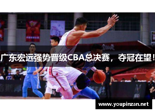 广东宏远强势晋级CBA总决赛，夺冠在望！